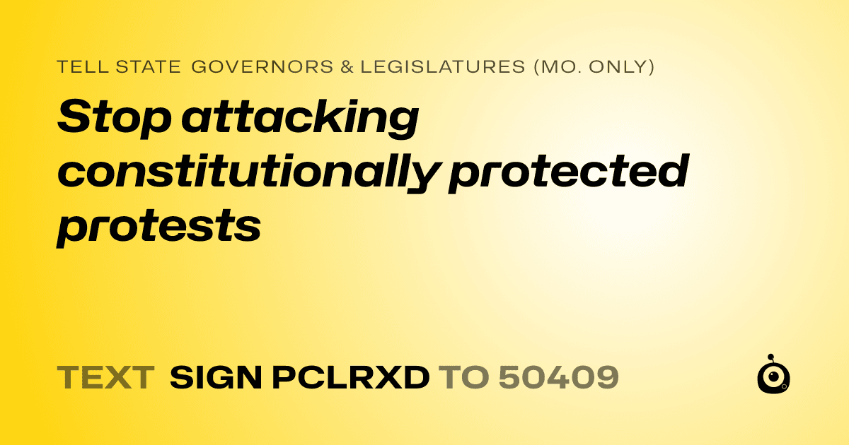 A shareable card that reads "tell State Governors & Legislatures (Mo. only): Stop attacking constitutionally protected protests" followed by "text sign PCLRXD to 50409"