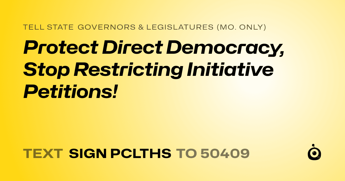 A shareable card that reads "tell State Governors & Legislatures (Mo. only): Protect Direct Democracy, Stop Restricting Initiative Petitions!" followed by "text sign PCLTHS to 50409"