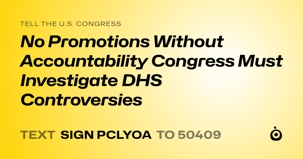 A shareable card that reads "tell the U.S. Congress: No Promotions Without Accountability Congress Must Investigate DHS Controversies" followed by "text sign PCLYOA to 50409"