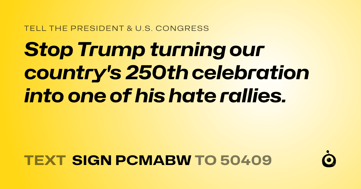 A shareable card that reads "tell the President & U.S. Congress: Stop Trump turning our country's 250th celebration into one of his hate rallies." followed by "text sign PCMABW to 50409"