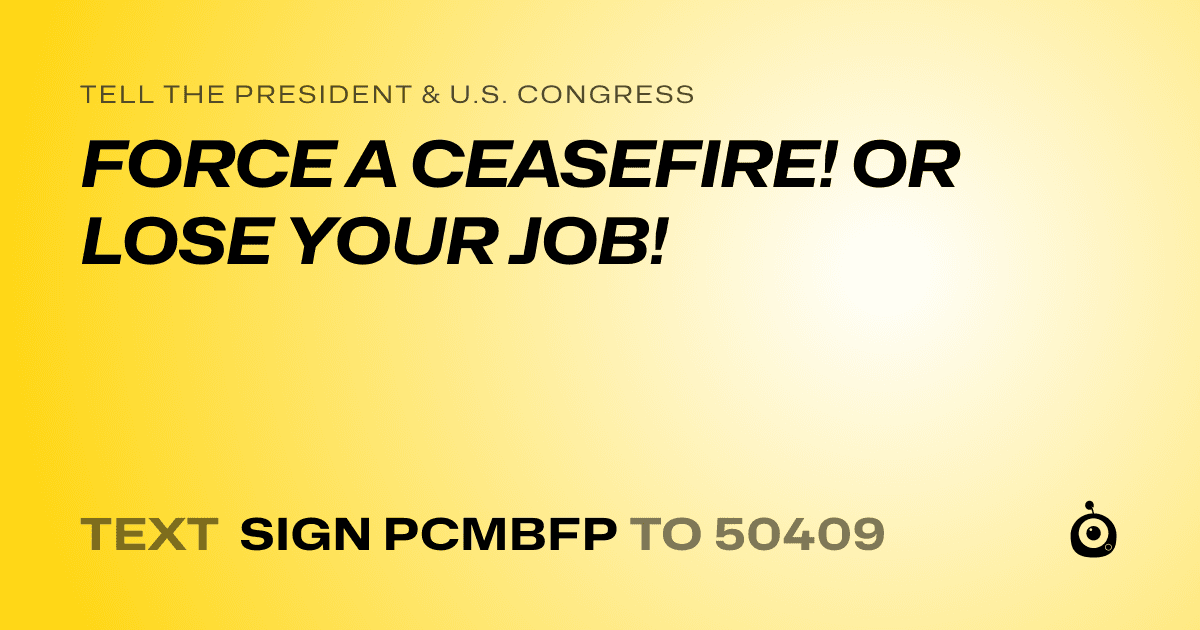 A shareable card that reads "tell the President & U.S. Congress: FORCE A CEASEFIRE! OR LOSE YOUR JOB!" followed by "text sign PCMBFP to 50409"