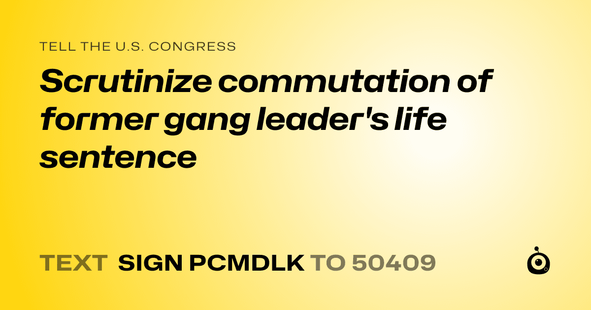 A shareable card that reads "tell the U.S. Congress: Scrutinize commutation of former gang leader's life sentence" followed by "text sign PCMDLK to 50409"