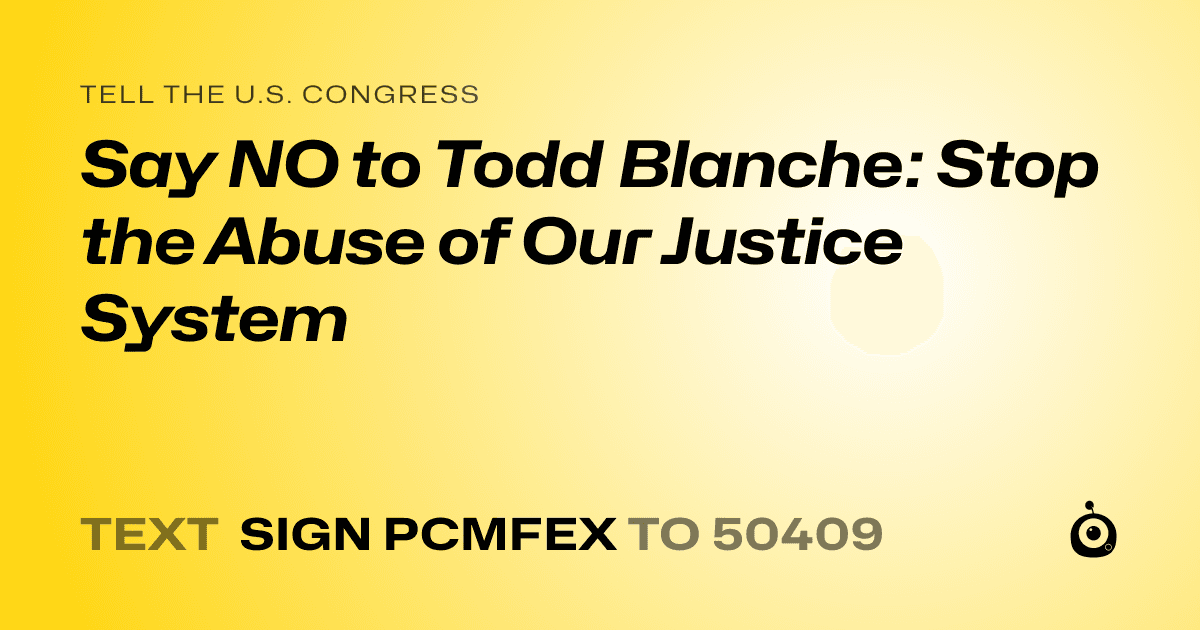 A shareable card that reads "tell the U.S. Congress: Say NO to Todd Blanche: Stop the Abuse of Our Justice System" followed by "text sign PCMFEX to 50409"