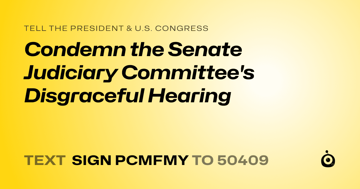 A shareable card that reads "tell the President & U.S. Congress: Condemn the Senate Judiciary Committee's Disgraceful Hearing" followed by "text sign PCMFMY to 50409"