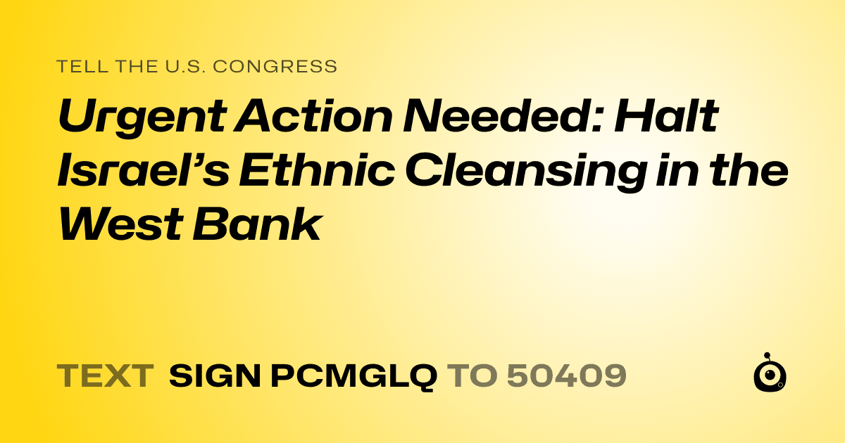 A shareable card that reads "tell the U.S. Congress: Urgent Action Needed: Halt Israel’s Ethnic Cleansing in the West Bank" followed by "text sign PCMGLQ to 50409"