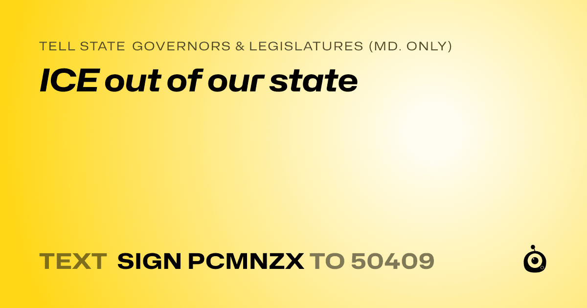 A shareable card that reads "tell State Governors & Legislatures (Md. only): ICE out of our state" followed by "text sign PCMNZX to 50409"