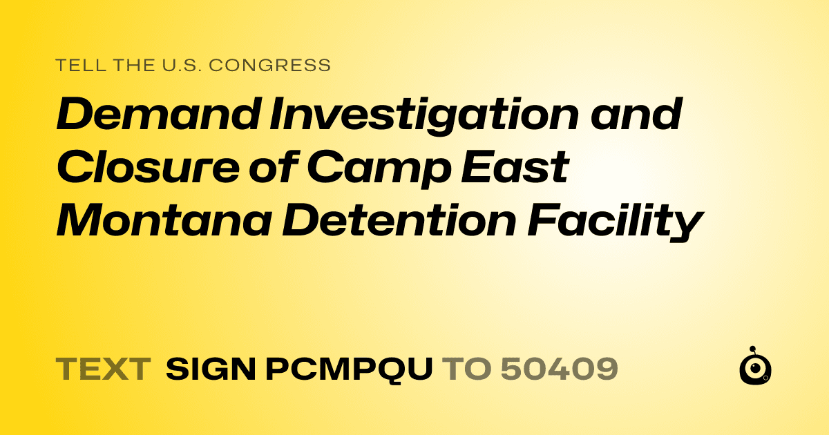 A shareable card that reads "tell the U.S. Congress: Demand Investigation and Closure of Camp East Montana Detention Facility" followed by "text sign PCMPQU to 50409"