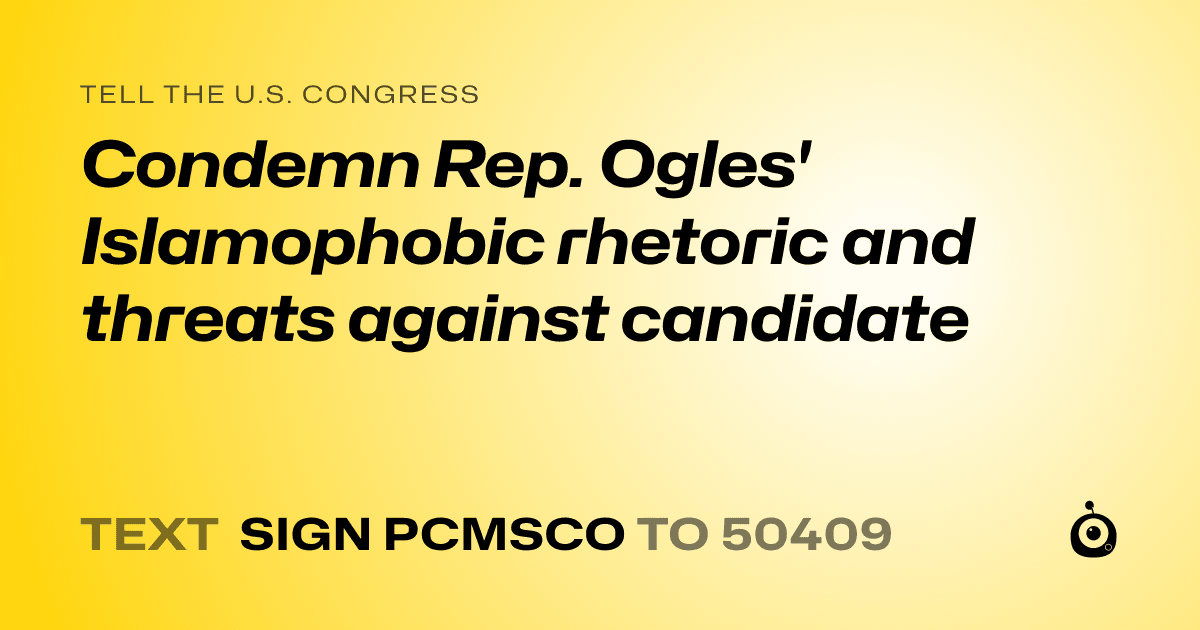 A shareable card that reads "tell the U.S. Congress: Condemn Rep. Ogles' Islamophobic rhetoric and threats against candidate" followed by "text sign PCMSCO to 50409"