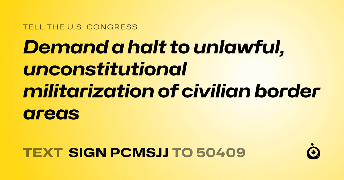 A shareable card that reads "tell the U.S. Congress: Demand a halt to unlawful, unconstitutional militarization of civilian border areas" followed by "text sign PCMSJJ to 50409"