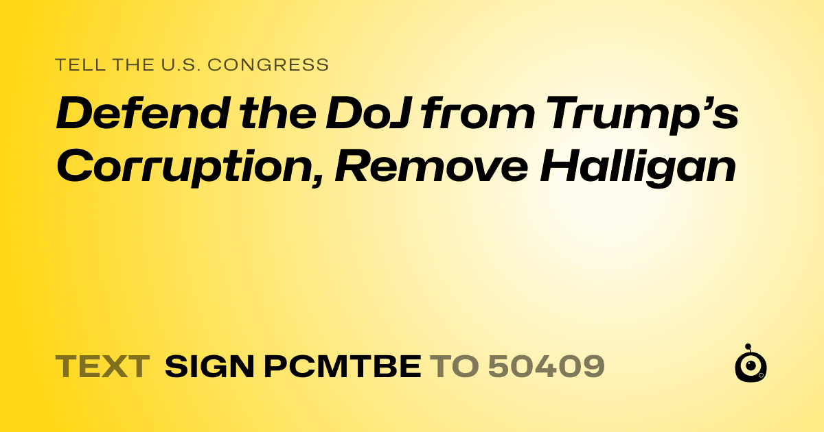 A shareable card that reads "tell the U.S. Congress: Defend the DoJ from Trump’s Corruption, Remove Halligan" followed by "text sign PCMTBE to 50409"