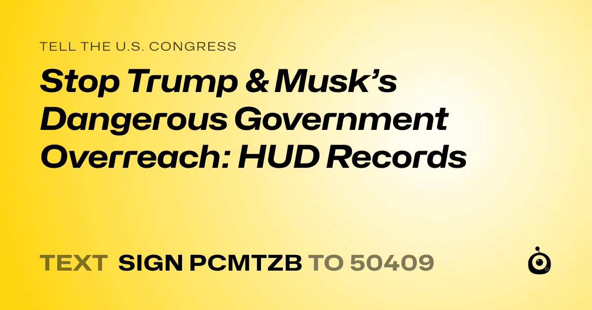 A shareable card that reads "tell the U.S. Congress: Stop Trump & Musk’s Dangerous Government Overreach: HUD Records" followed by "text sign PCMTZB to 50409"