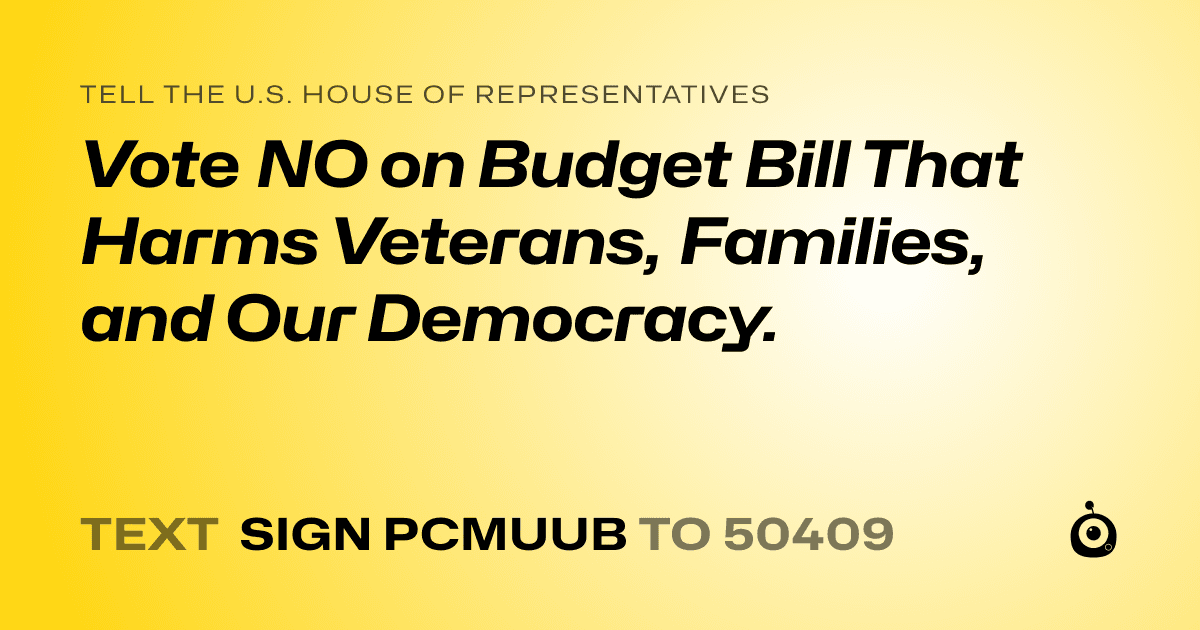 A shareable card that reads "tell the U.S. House of Representatives: Vote NO on Budget Bill That Harms Veterans, Families, and Our Democracy." followed by "text sign PCMUUB to 50409"