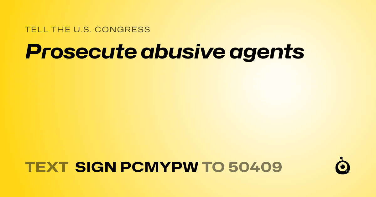 A shareable card that reads "tell the U.S. Congress: Prosecute abusive agents" followed by "text sign PCMYPW to 50409"