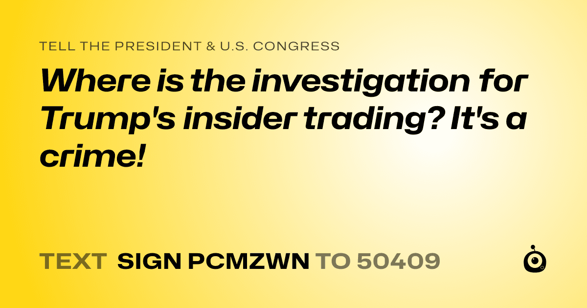 A shareable card that reads "tell the President & U.S. Congress: Where is the investigation for Trump's insider trading? It's a crime!" followed by "text sign PCMZWN to 50409"