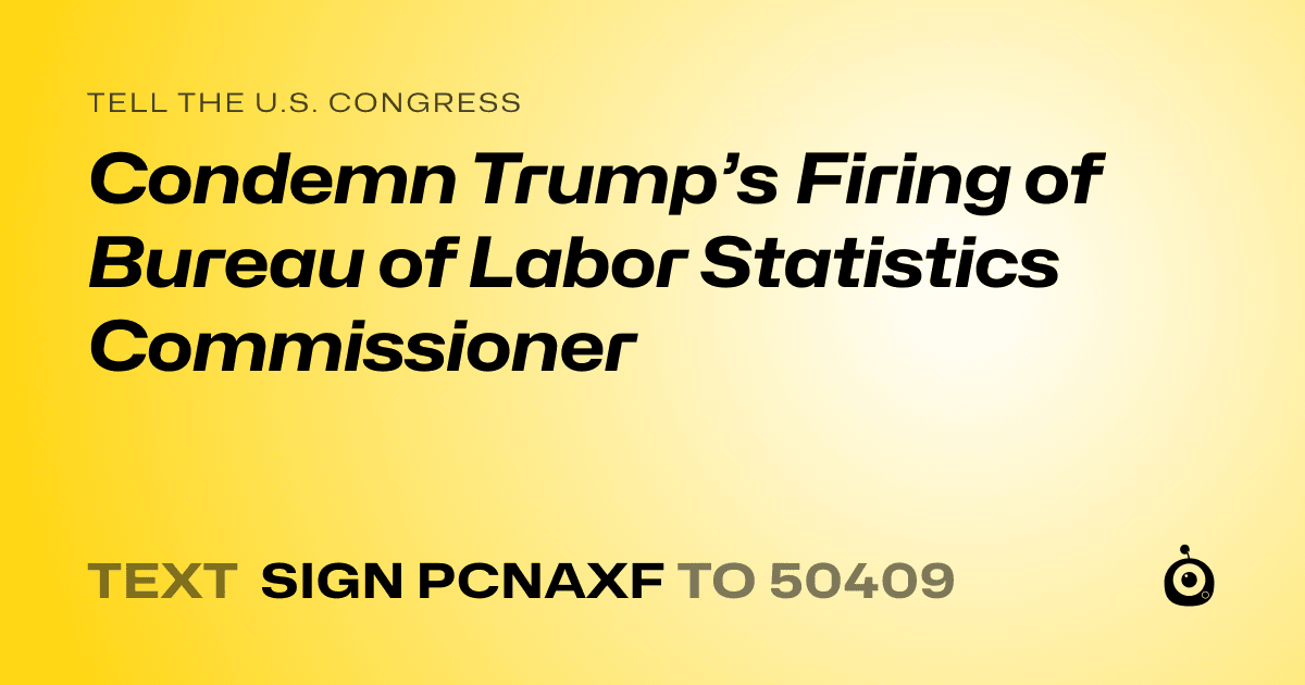 A shareable card that reads "tell the U.S. Congress: Condemn Trump’s Firing of Bureau of Labor Statistics Commissioner" followed by "text sign PCNAXF to 50409"