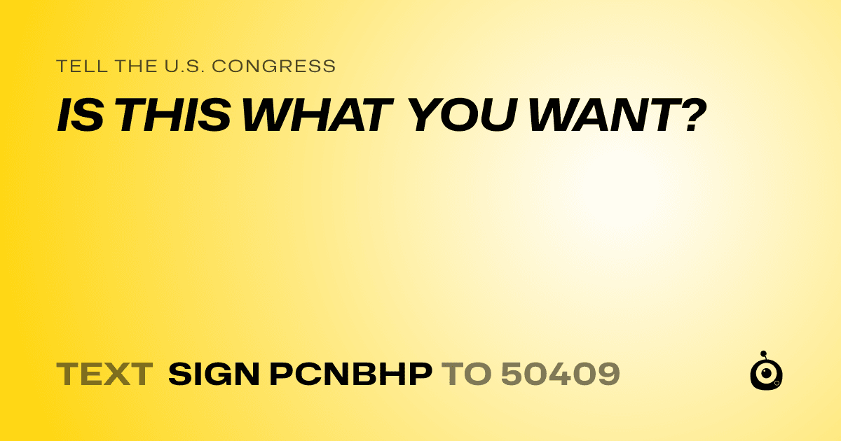 A shareable card that reads "tell the U.S. Congress: IS THIS WHAT YOU WANT?" followed by "text sign PCNBHP to 50409"