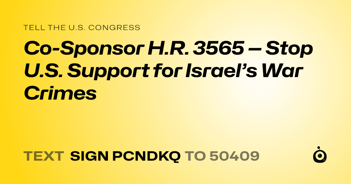 A shareable card that reads "tell the U.S. Congress: Co-Sponsor H.R. 3565 — Stop U.S. Support for Israel’s War Crimes" followed by "text sign PCNDKQ to 50409"