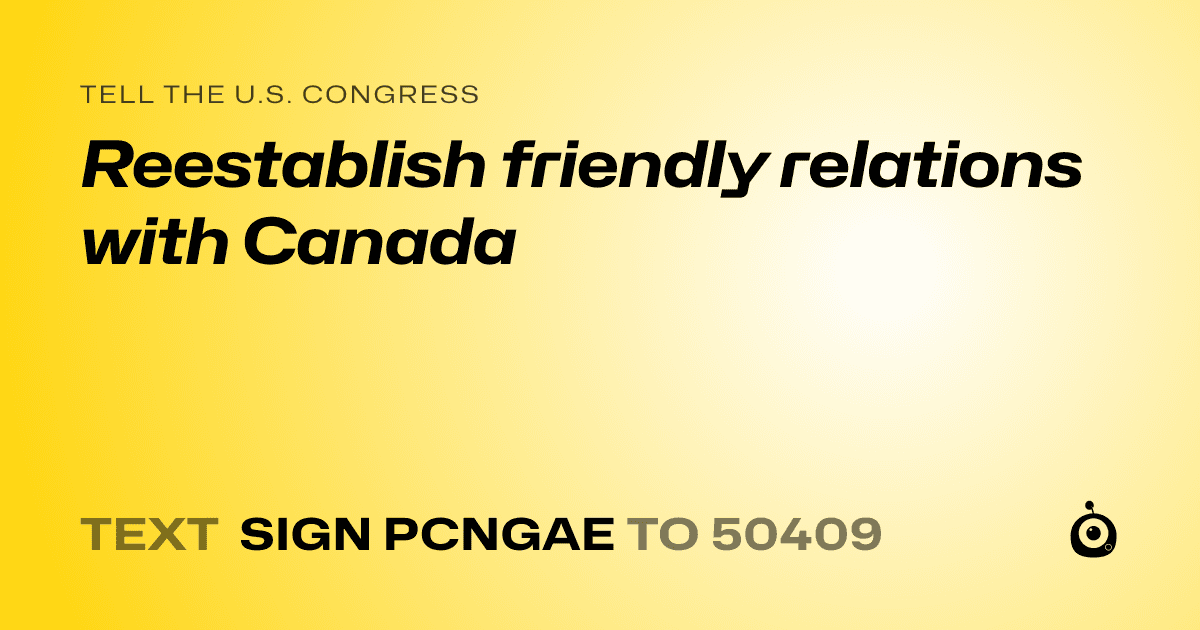A shareable card that reads "tell the U.S. Congress: Reestablish friendly relations with Canada" followed by "text sign PCNGAE to 50409"