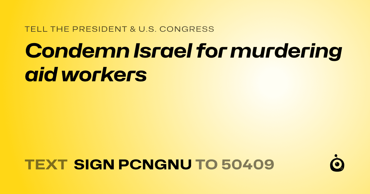 A shareable card that reads "tell the President & U.S. Congress: Condemn Israel for murdering aid workers" followed by "text sign PCNGNU to 50409"