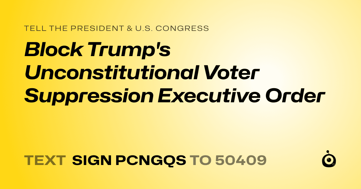 A shareable card that reads "tell the President & U.S. Congress: Block Trump's Unconstitutional Voter Suppression Executive Order" followed by "text sign PCNGQS to 50409"