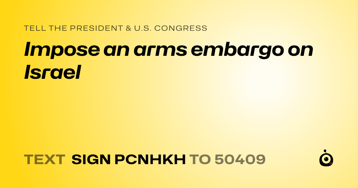 A shareable card that reads "tell the President & U.S. Congress: Impose an arms embargo on Israel" followed by "text sign PCNHKH to 50409"