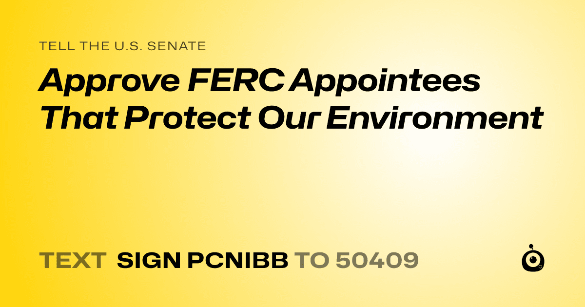 A shareable card that reads "tell the U.S. Senate: Approve FERC Appointees That Protect Our Environment" followed by "text sign PCNIBB to 50409"