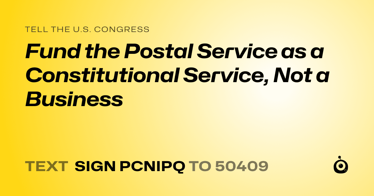 A shareable card that reads "tell the U.S. Congress: Fund the Postal Service as a Constitutional Service, Not a Business" followed by "text sign PCNIPQ to 50409"