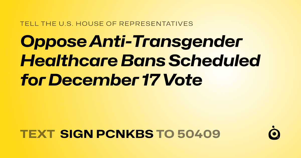 A shareable card that reads "tell the U.S. House of Representatives: Oppose Anti-Transgender Healthcare Bans Scheduled for December 17 Vote" followed by "text sign PCNKBS to 50409"