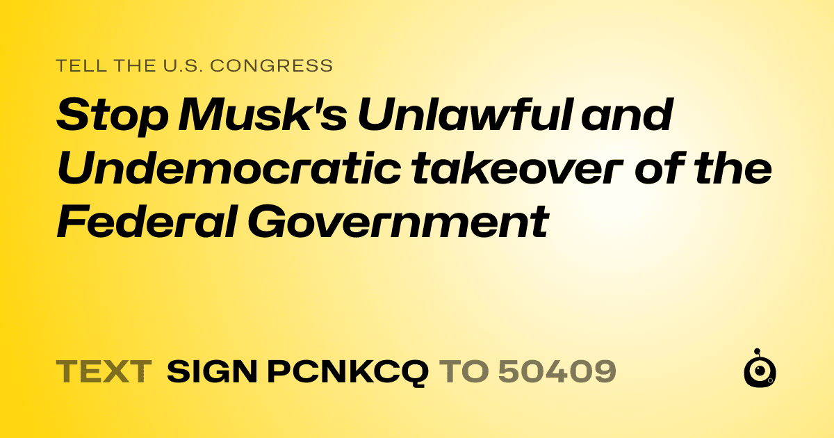 A shareable card that reads "tell the U.S. Congress: Stop Musk's Unlawful and Undemocratic takeover of the Federal Government" followed by "text sign PCNKCQ to 50409"