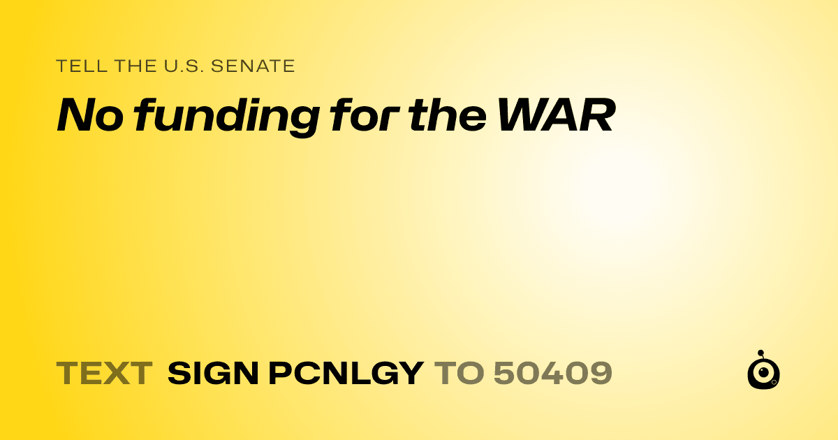 A shareable card that reads "tell the U.S. Senate: No funding for the WAR" followed by "text sign PCNLGY to 50409"