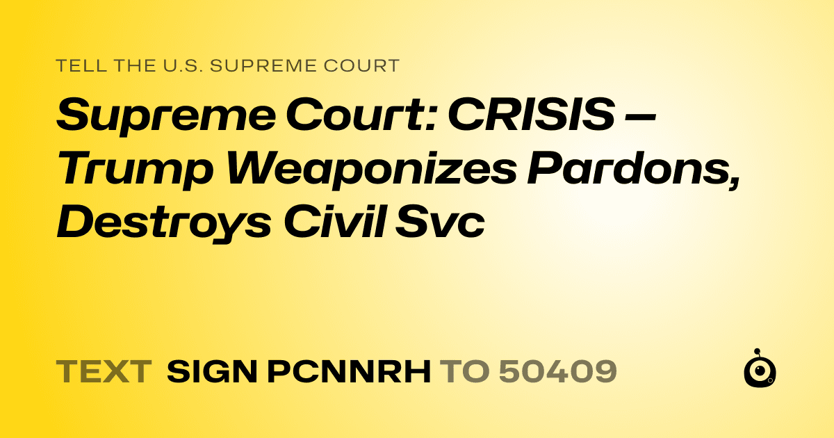 A shareable card that reads "tell the U.S. Supreme Court: Supreme Court: CRISIS — Trump Weaponizes Pardons, Destroys Civil Svc" followed by "text sign PCNNRH to 50409"