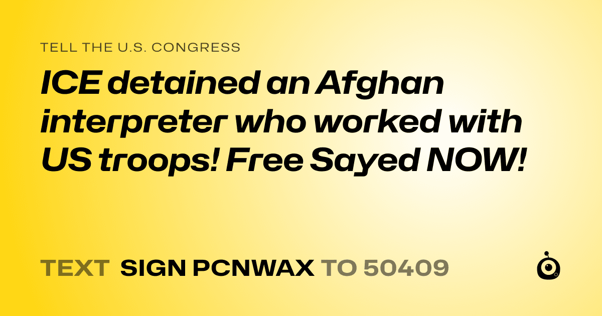 A shareable card that reads "tell the U.S. Congress: ICE detained an Afghan interpreter who worked with US troops! Free Sayed NOW!" followed by "text sign PCNWAX to 50409"