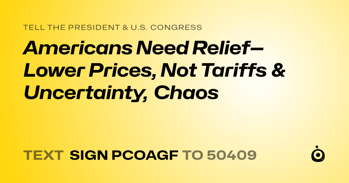 A shareable card that reads "tell the President & U.S. Congress: Americans Need Relief—Lower Prices, Not Tariffs & Uncertainty, Chaos" followed by "text sign PCOAGF to 50409"