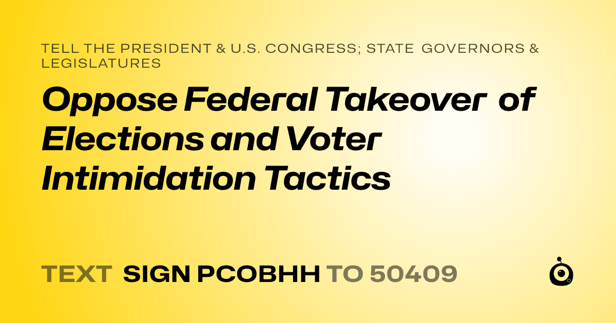 A shareable card that reads "tell the President & U.S. Congress; State Governors & Legislatures: Oppose Federal Takeover of Elections and Voter Intimidation Tactics" followed by "text sign PCOBHH to 50409"