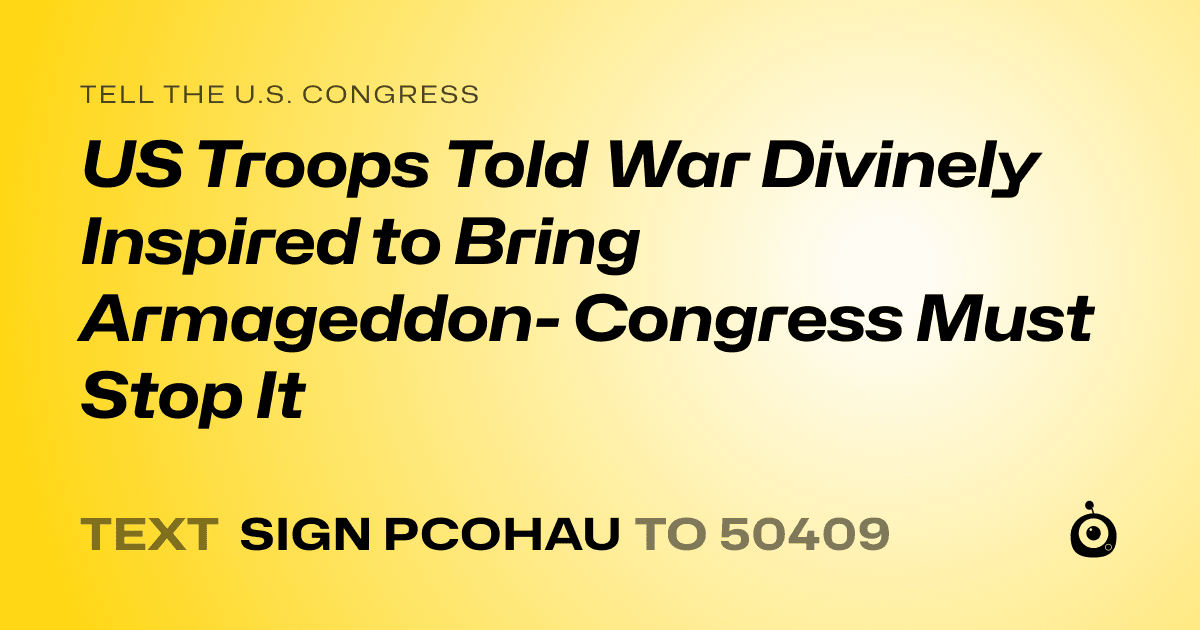 A shareable card that reads "tell the U.S. Congress: US Troops Told War Divinely Inspired to Bring Armageddon- Congress Must Stop It" followed by "text sign PCOHAU to 50409"