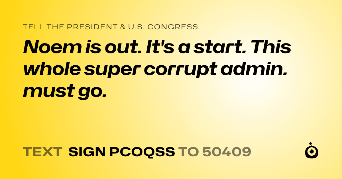 A shareable card that reads "tell the President & U.S. Congress: Noem is out. It's a start. This whole super corrupt admin. must go." followed by "text sign PCOQSS to 50409"