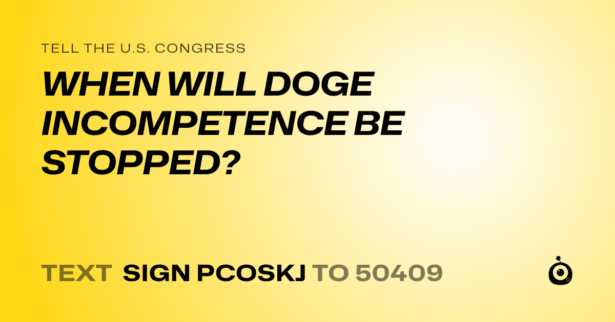 A shareable card that reads "tell the U.S. Congress: WHEN WILL DOGE INCOMPETENCE BE STOPPED?" followed by "text sign PCOSKJ to 50409"