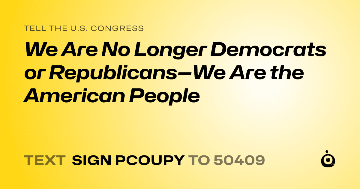 A shareable card that reads "tell the U.S. Congress: We Are No Longer Democrats or Republicans—We Are the American People" followed by "text sign PCOUPY to 50409"
