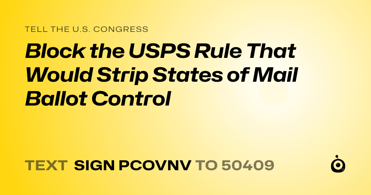 A shareable card that reads "tell the U.S. Congress: Block the USPS Rule That Would Strip States of Mail Ballot Control" followed by "text sign PCOVNV to 50409"
