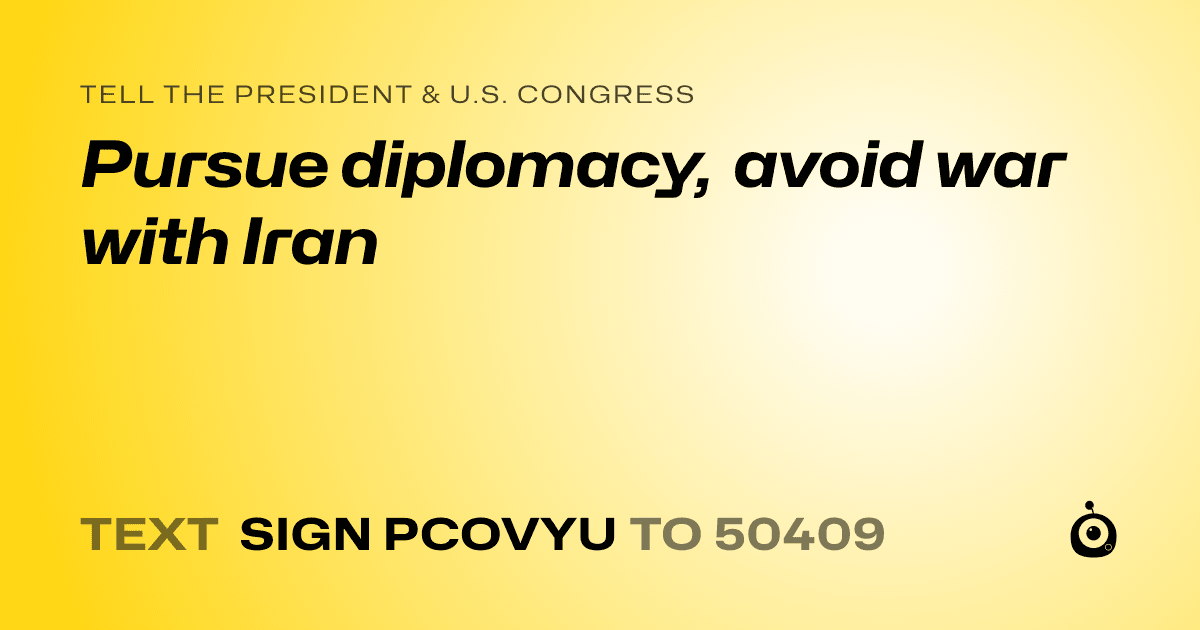 A shareable card that reads "tell the President & U.S. Congress: Pursue diplomacy, avoid war with Iran" followed by "text sign PCOVYU to 50409"