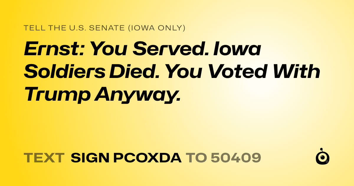A shareable card that reads "tell the U.S. Senate (Iowa only): Ernst: You Served. Iowa Soldiers Died. You Voted With Trump Anyway." followed by "text sign PCOXDA to 50409"