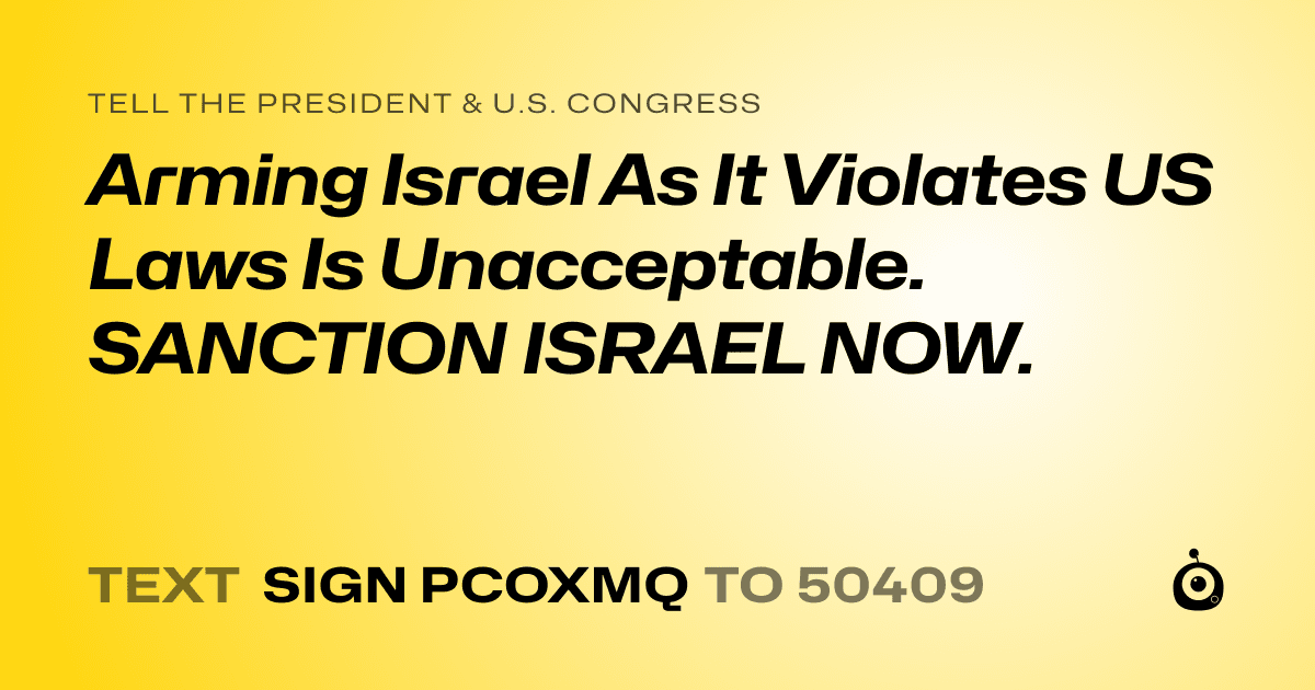 A shareable card that reads "tell the President & U.S. Congress: Arming Israel As It Violates US Laws Is Unacceptable. SANCTION ISRAEL NOW." followed by "text sign PCOXMQ to 50409"