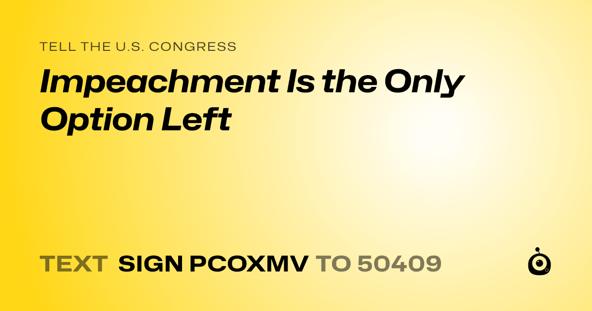 A shareable card that reads "tell the U.S. Congress: Impeachment Is the Only Option Left" followed by "text sign PCOXMV to 50409"