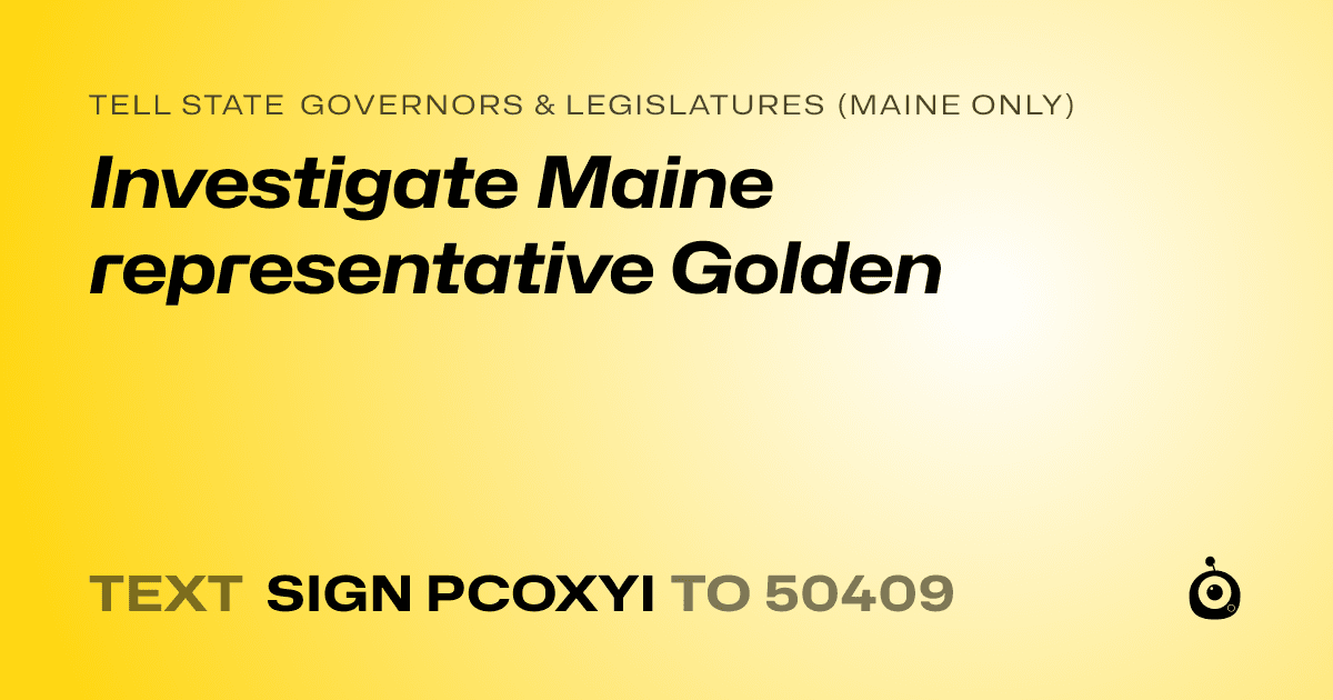 A shareable card that reads "tell State Governors & Legislatures (Maine only): Investigate Maine representative Golden" followed by "text sign PCOXYI to 50409"