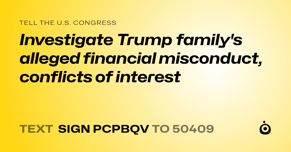 A shareable card that reads "tell the U.S. Congress: Investigate Trump family's alleged financial misconduct, conflicts of interest" followed by "text sign PCPBQV to 50409"
