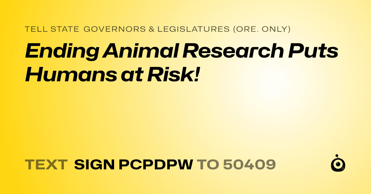 A shareable card that reads "tell State Governors & Legislatures (Ore. only): Ending Animal Research Puts Humans at Risk!" followed by "text sign PCPDPW to 50409"