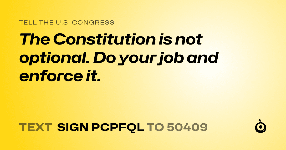 A shareable card that reads "tell the U.S. Congress: The Constitution is not optional.
Do your job and enforce it." followed by "text sign PCPFQL to 50409"
