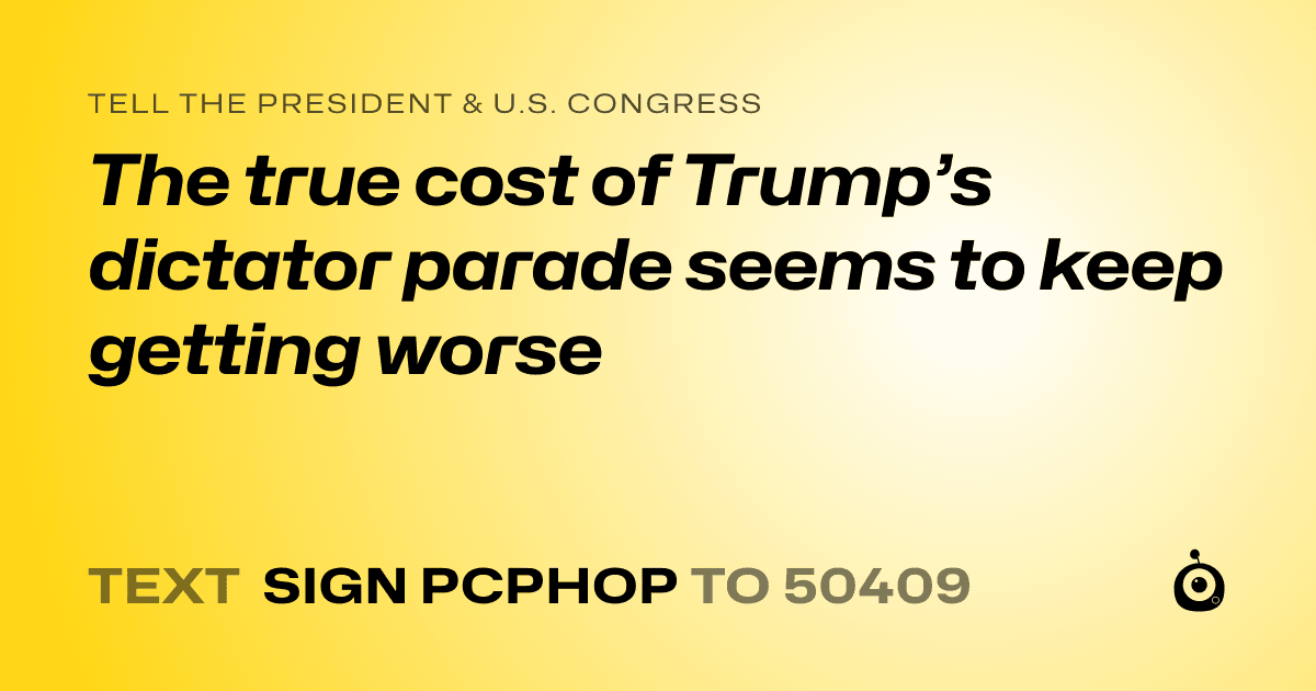 A shareable card that reads "tell the President & U.S. Congress: The true cost of Trump’s dictator parade seems to keep getting worse" followed by "text sign PCPHOP to 50409"