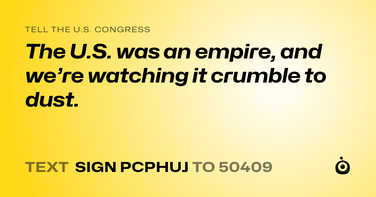 A shareable card that reads "tell the U.S. Congress: The U.S. was an empire, and we’re watching it crumble to dust." followed by "text sign PCPHUJ to 50409"