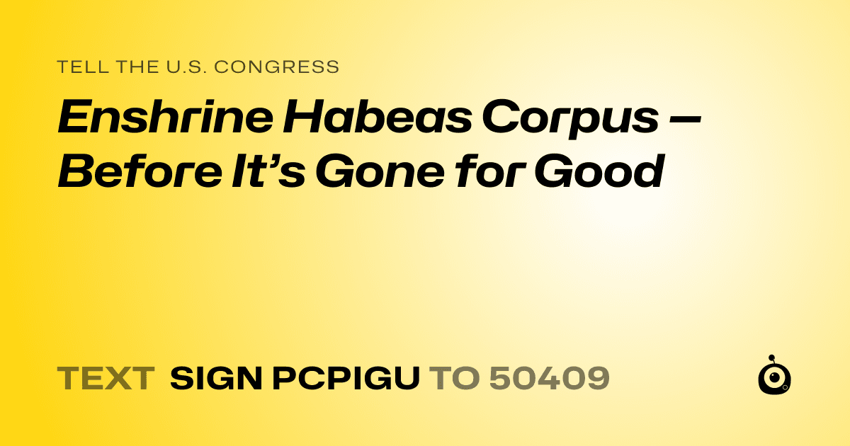 A shareable card that reads "tell the U.S. Congress: Enshrine Habeas Corpus — Before It’s Gone for Good" followed by "text sign PCPIGU to 50409"